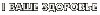 Ваше ЗДОРОВЬЕ
